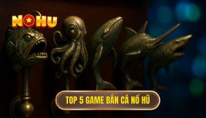 top 5 game bắn cá nổ hũ