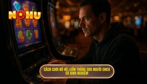 cách chơi nổ hũ luôn thắng cho người chưa có kinh nghiệm